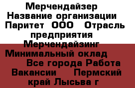 Мерчендайзер › Название организации ­ Паритет, ООО › Отрасль предприятия ­ Мерчендайзинг › Минимальный оклад ­ 28 000 - Все города Работа » Вакансии   . Пермский край,Лысьва г.
